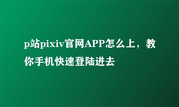 p站pixiv官网APP怎么上，教你手机快速登陆进去