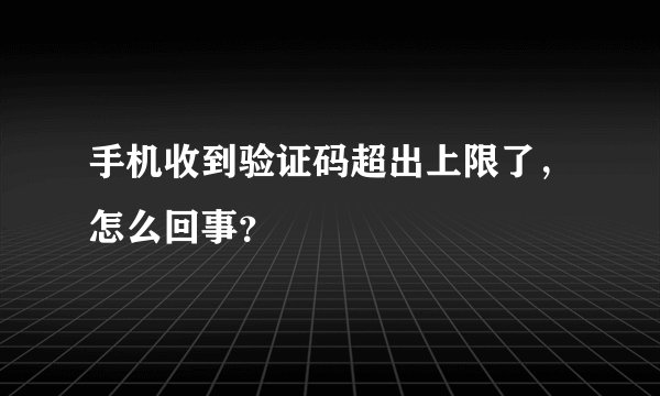 手机收到验证码超出上限了，怎么回事？