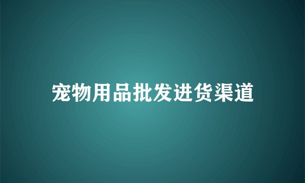 宠物用品批发进货渠道