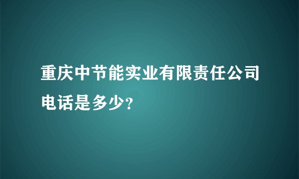 重庆中节能实业有限责任公司电话是多少？