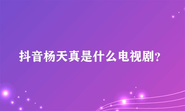 抖音杨天真是什么电视剧？