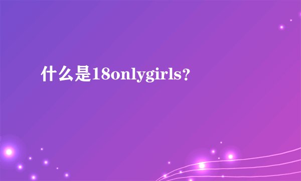 什么是18onlygirls？