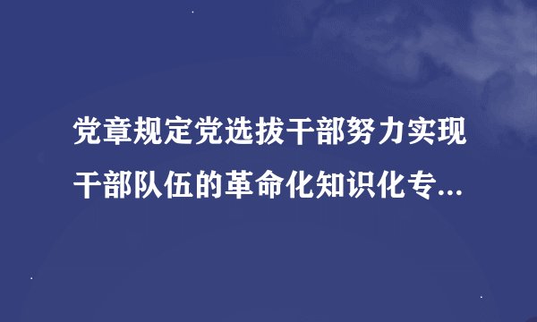 党章规定党选拔干部努力实现干部队伍的革命化知识化专业化什么