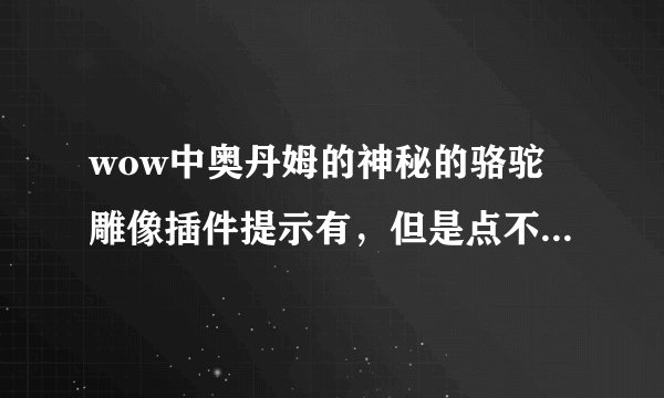 wow中奥丹姆的神秘的骆驼雕像插件提示有，但是点不到目标，找了半天也找不到，这是啥情况