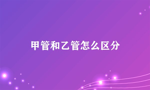 甲管和乙管怎么区分