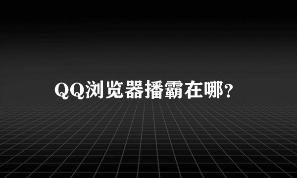 QQ浏览器播霸在哪？