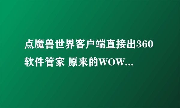 点魔兽世界客户端直接出360软件管家 原来的WOW客户端没有了 桌面多出来几个文件夹WTF DATE