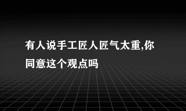 有人说手工匠人匠气太重,你同意这个观点吗