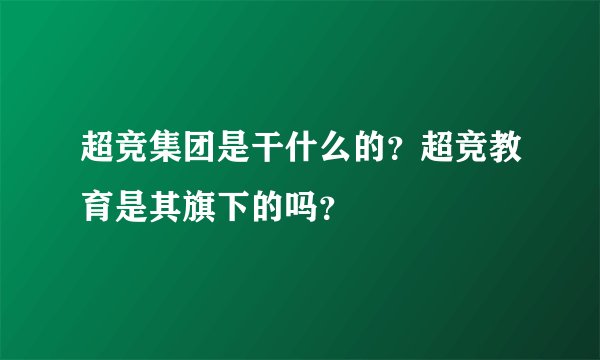 超竞集团是干什么的？超竞教育是其旗下的吗？