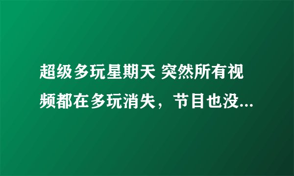 超级多玩星期天 突然所有视频都在多玩消失，节目也没有再更新过，是不是发生了什么变故？