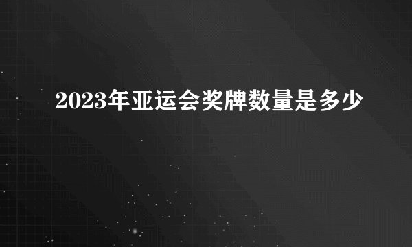 2023年亚运会奖牌数量是多少