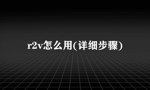 r2v怎么用(详细步骤)