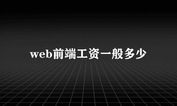 web前端工资一般多少