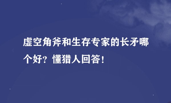 虚空角斧和生存专家的长矛哪个好？懂猎人回答！