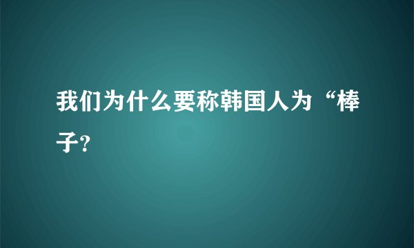 我们为什么要称韩国人为“棒子？