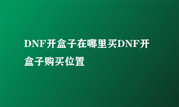 DNF开盒子在哪里买DNF开盒子购买位置