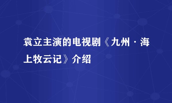 袁立主演的电视剧《九州·海上牧云记》介绍