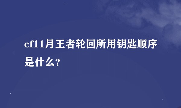 cf11月王者轮回所用钥匙顺序是什么？