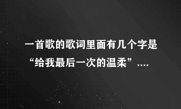 一首歌的歌词里面有几个字是“给我最后一次的温柔”.是什么名字的歌啊?