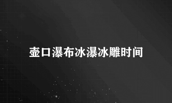 壶口瀑布冰瀑冰雕时间