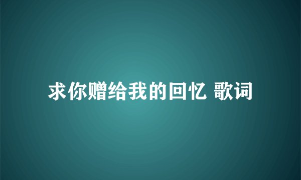 求你赠给我的回忆 歌词