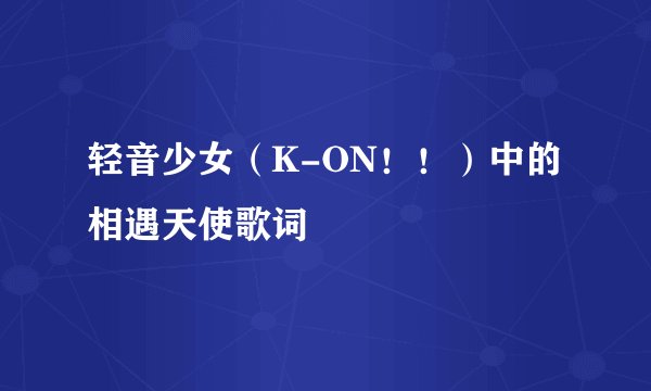 轻音少女（K-ON！！）中的 相遇天使歌词