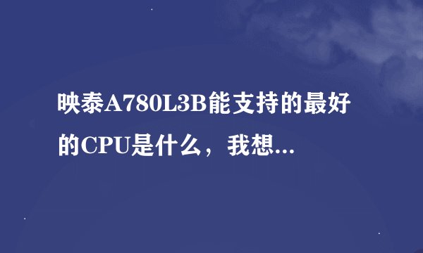 映泰A780L3B能支持的最好的CPU是什么，我想玩APEX英雄，AMDAthlon IIX3450三核都登不进去！