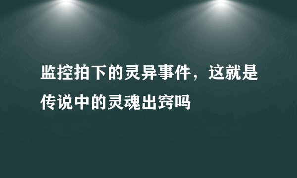 监控拍下的灵异事件，这就是传说中的灵魂出窍吗