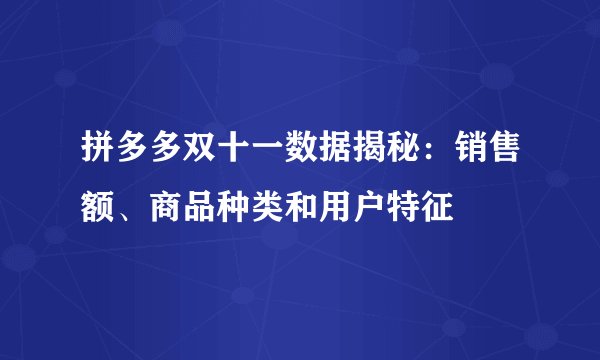 拼多多双十一数据揭秘：销售额、商品种类和用户特征