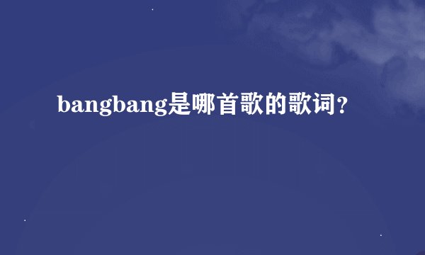 bangbang是哪首歌的歌词？