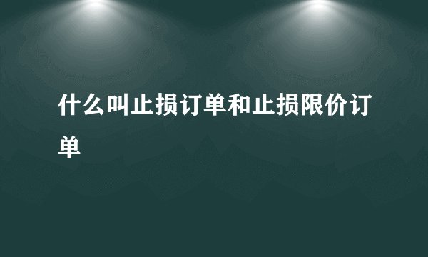什么叫止损订单和止损限价订单