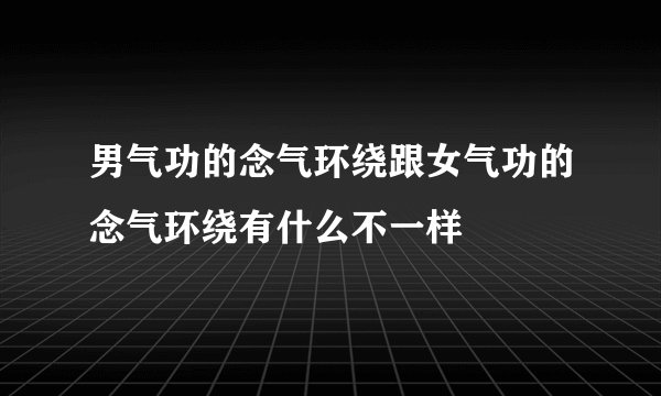 男气功的念气环绕跟女气功的念气环绕有什么不一样