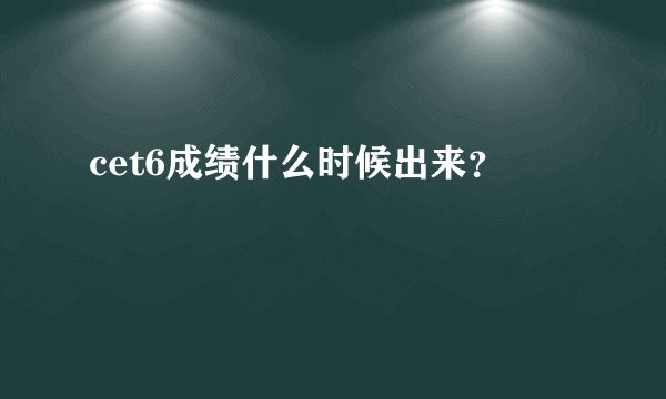 cet6成绩什么时候出来？
