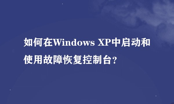 如何在Windows XP中启动和使用故障恢复控制台？