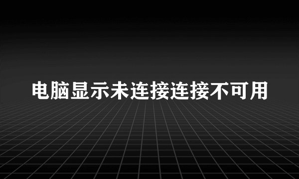 电脑显示未连接连接不可用