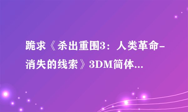 跪求《杀出重围3：人类革命-消失的线索》3DM简体中文硬盘版游戏百度云资源