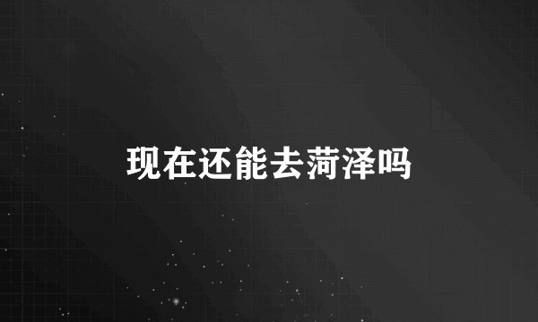 现在还能去菏泽吗