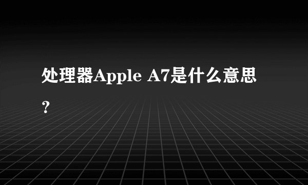 处理器Apple A7是什么意思？