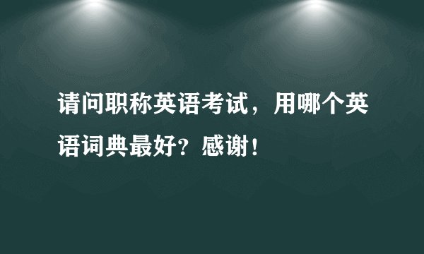 请问职称英语考试，用哪个英语词典最好？感谢！