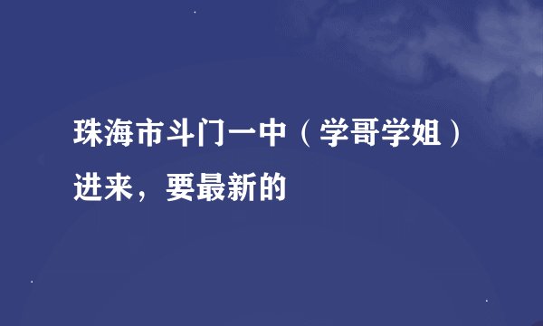 珠海市斗门一中（学哥学姐）进来，要最新的