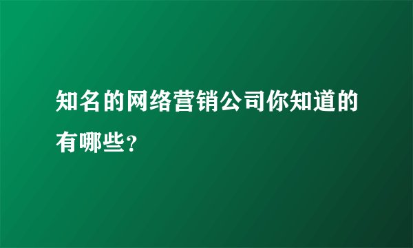 知名的网络营销公司你知道的有哪些？