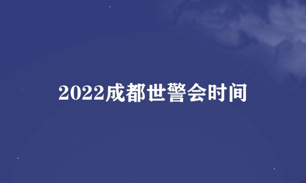 2022成都世警会时间