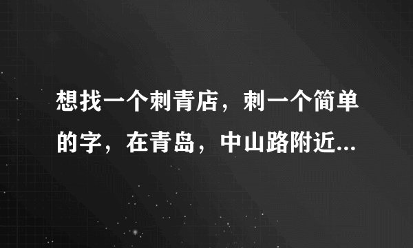 想找一个刺青店，刺一个简单的字，在青岛，中山路附近，不知道青岛这边有哪家比较好。价格又如何。