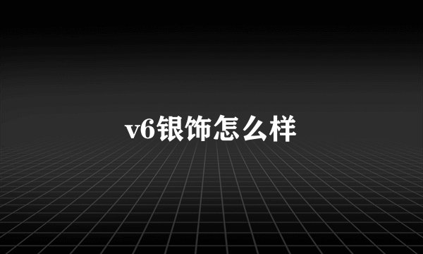 v6银饰怎么样