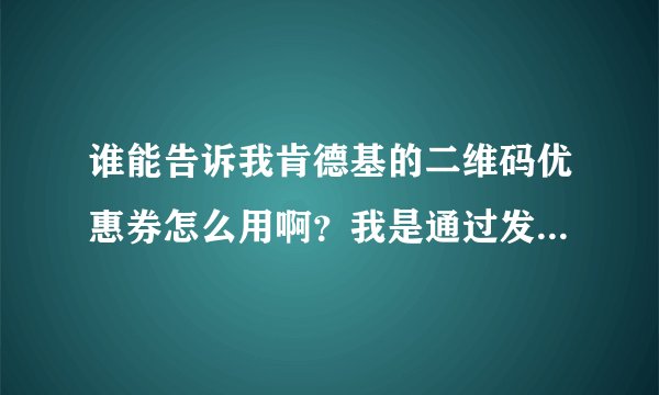 谁能告诉我肯德基的二维码优惠券怎么用啊？我是通过发短信到10086获得的
