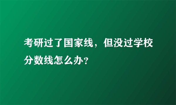 考研过了国家线，但没过学校分数线怎么办？