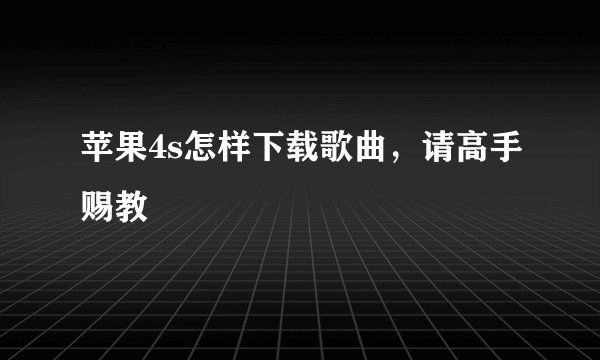 苹果4s怎样下载歌曲，请高手赐教