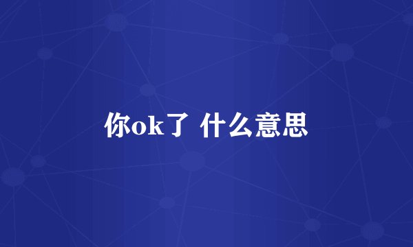 你ok了 什么意思