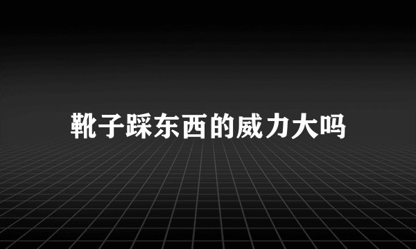 靴子踩东西的威力大吗