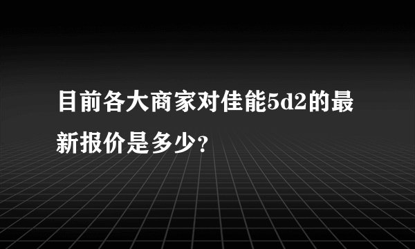 目前各大商家对佳能5d2的最新报价是多少？